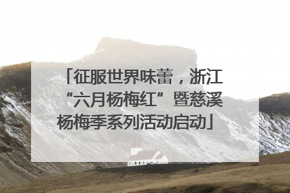 征服世界味蕾，浙江“六月杨梅红”暨慈溪杨梅季系列活动启动