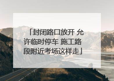 封闭路口放开 允许临时停车 施工路段附近考场这样走