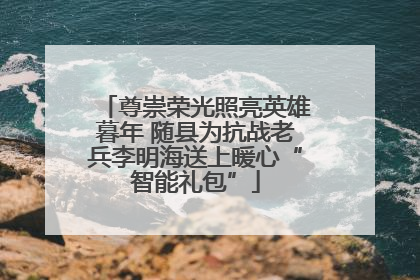尊崇荣光照亮英雄暮年 随县为抗战老兵李明海送上暖心“智能礼包”