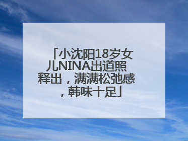 小沈阳18岁女儿NINA出道照释出，满满松弛感，韩味十足