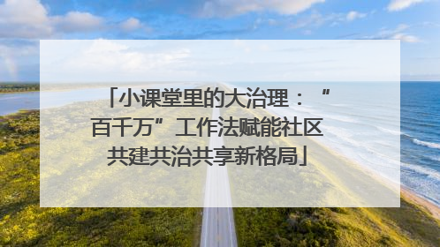 小课堂里的大治理：“百千万”工作法赋能社区共建共治共享新格局