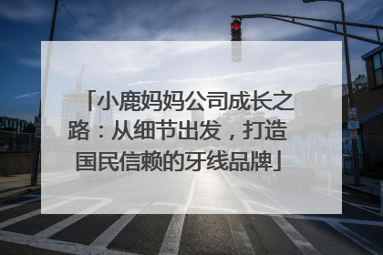 小鹿妈妈公司成长之路：从细节出发，打造国民信赖的牙线品牌