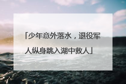 少年意外落水，退役军人纵身跳入湖中救人