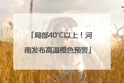 局部40℃以上！河南发布高温橙色预警