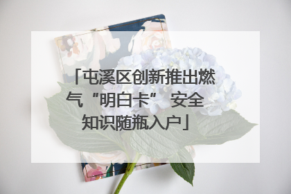 屯溪区创新推出燃气“明白卡” 安全知识随瓶入户