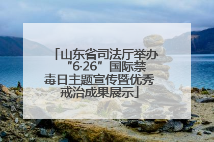 山东省司法厅举办“6·26”国际禁毒日主题宣传暨优秀戒治成果展示