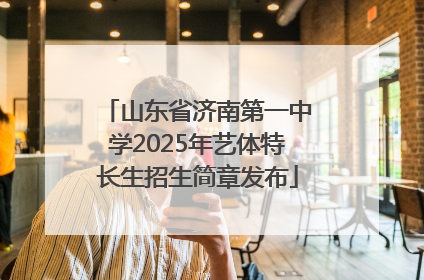 山东省济南第一中学2025年艺体特长生招生简章发布