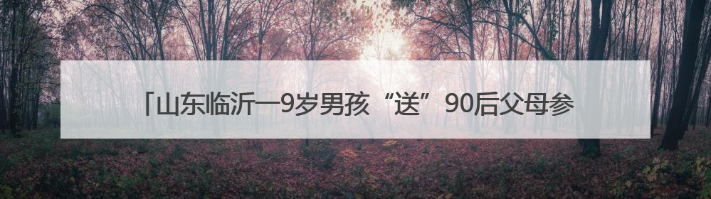 山东临沂一9岁男孩“送”90后父母参加高考，父母回应称：希望给孩子做榜样