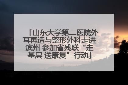 山东大学第二医院外耳再造与整形外科走进滨州 参加省残联“走基层 送康复”行动