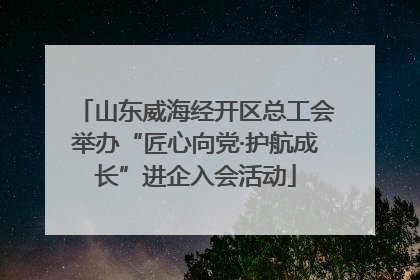 山东威海经开区总工会举办“匠心向党·护航成长”进企入会活动