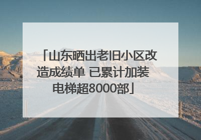 山东晒出老旧小区改造成绩单 已累计加装电梯超8000部