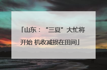 山东：“三夏”大忙将开始 机收减损在田间
