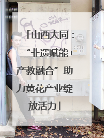 山西大同：“非遗赋能+产教融合”助力黄花产业绽放活力