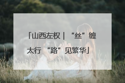 山西左权｜“丝”缠太行 “路”见繁华