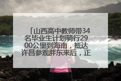 山西高中教师带34名毕业生计划骑行2900公里到海南，抵达许昌参观胖东来后，正式开启骑行之旅
