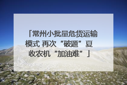 常州小批量危货运输模式 再次“破题”夏收农机“加油难”