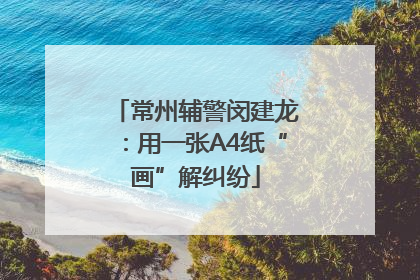 常州辅警闵建龙：用一张A4纸“画”解纠纷