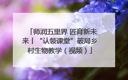 师润五里界 匠育新未来丨“认领课堂”破局乡村生物教学（视频）