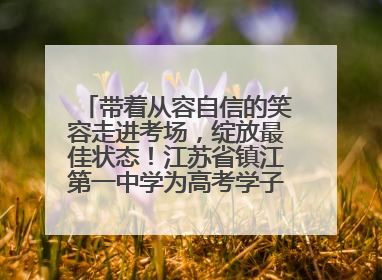 带着从容自信的笑容走进考场，绽放最佳状态！江苏省镇江第一中学为高考学子送上专属祝福