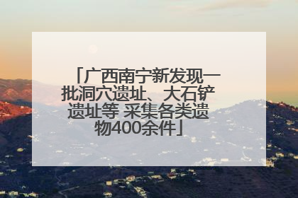 广西南宁新发现一批洞穴遗址、大石铲遗址等 采集各类遗物400余件