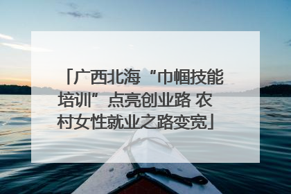 广西北海“巾帼技能培训”点亮创业路 农村女性就业之路变宽