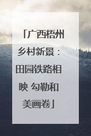 广西梧州乡村新景：田园铁路相映 勾勒和美画卷