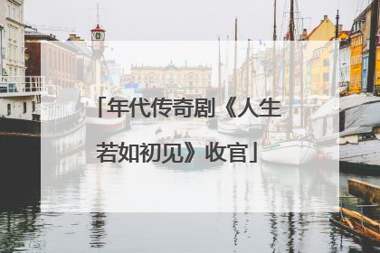 年代传奇剧《人生若如初见》收官