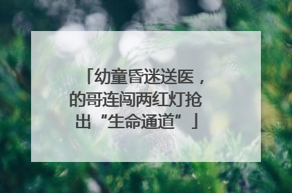 幼童昏迷送医，的哥连闯两红灯抢出“生命通道”