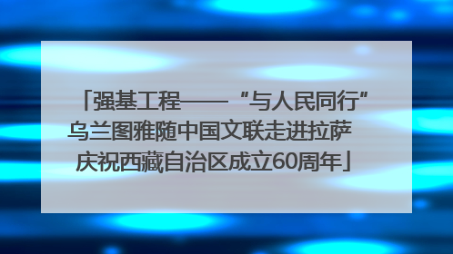 强基工程——“与人民同行”乌兰图雅随中国文联走进拉萨 庆祝西藏自治区成立60周年