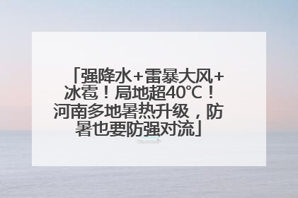 强降水+雷暴大风+冰雹！局地超40℃！河南多地暑热升级，防暑也要防强对流