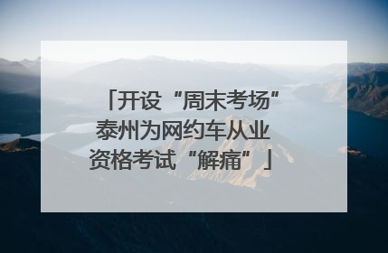 开设“周末考场” 泰州为网约车从业资格考试“解痛”