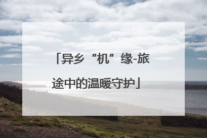 异乡“机”缘-旅途中的温暖守护