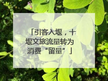 引客入堰，十堰文旅流量转为消费“留量”