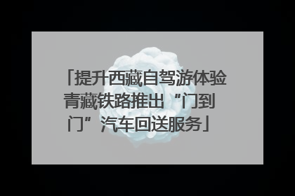 提升西藏自驾游体验 青藏铁路推出“门到门”汽车回送服务