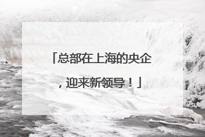 总部在上海的央企，迎来新领导！