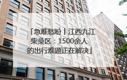 急难愁盼丨江西九江柴桑区：1500余人的出行难题正在解决
