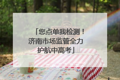 您点单我检测！济南市场监管全力护航中高考