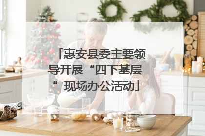 惠安县委主要领导开展“四下基层”现场办公活动