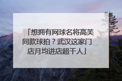 想拥有网球名将高芙同款球拍？武汉这家门店月均进店超千人