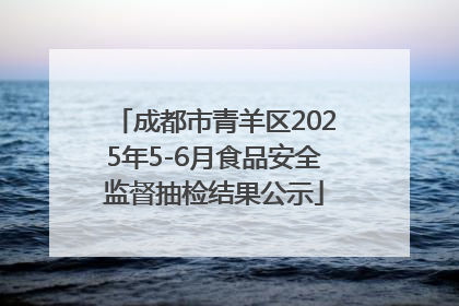 成都市青羊区2025年5-6月食品安全监督抽检结果公示