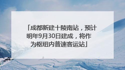 成都新建十陵南站，预计明年9月30日建成，将作为枢纽内普速客运站