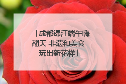 成都锦江端午嗨翻天 非遗和美食玩出新花样