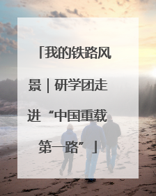 我的铁路风景｜研学团走进“中国重载第一路”