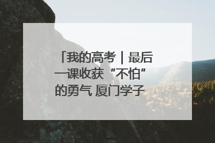 我的高考｜最后一课收获“不怕”的勇气 厦门学子万里同风赴新程