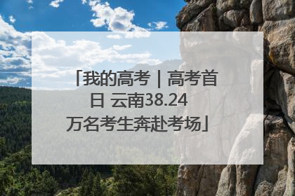 我的高考｜高考首日 云南38.24万名考生奔赴考场