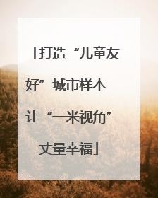 打造“儿童友好”城市样本 让“一米视角”丈量幸福