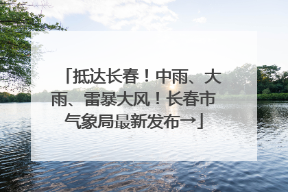 抵达长春！中雨、大雨、雷暴大风！长春市气象局最新发布→