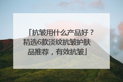 抗皱用什么产品好？精选6款淡纹抗皱护肤品推荐，有效抗皱