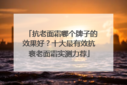 抗老面霜哪个牌子的效果好？十大最有效抗衰老面霜实测力荐