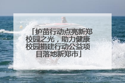 护苗行动点亮新郑校园之光，助力健康校园捐建行动公益项目落地新郑市